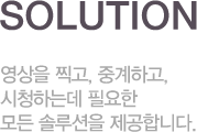 solution 영상을 찍고, 중계하고, 시청하는데 필요한 모든 솔루션을 제공합니다.